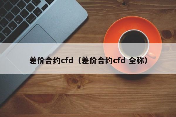 差价合约cfd（差价合约cfd 全称）