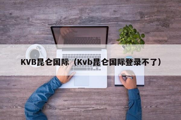 KVB昆仑国际（Kvb昆仑国际登录不了）