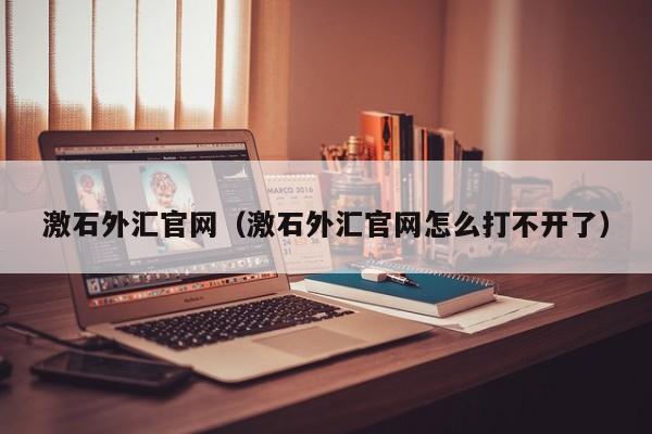 激石外汇官网（激石外汇官网怎么打不开了）