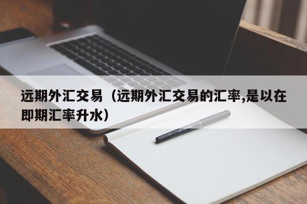 远期外汇交易（远期外汇交易的汇率,是以在即期汇率升水）