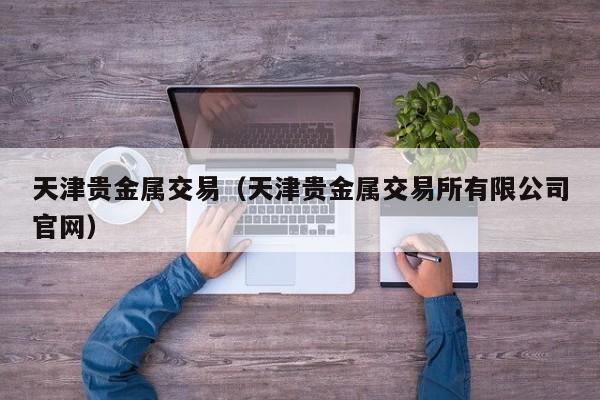 天津贵金属交易（天津贵金属交易所有限公司官网）