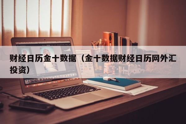 财经日历金十数据（金十数据财经日历网外汇投资）
