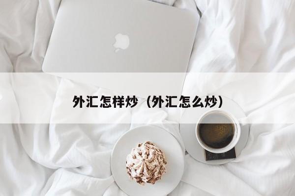 外汇怎样炒（外汇怎么炒）