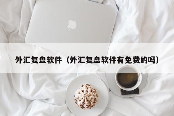 外汇复盘软件（外汇复盘软件有免费的吗）