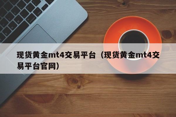 现货黄金mt4交易平台（现货黄金mt4交易平台官网）