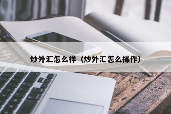 炒外汇怎么样（炒外汇怎么操作）
