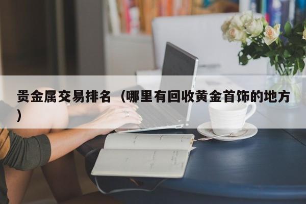 贵金属交易排名（哪里有回收黄金首饰的地方）