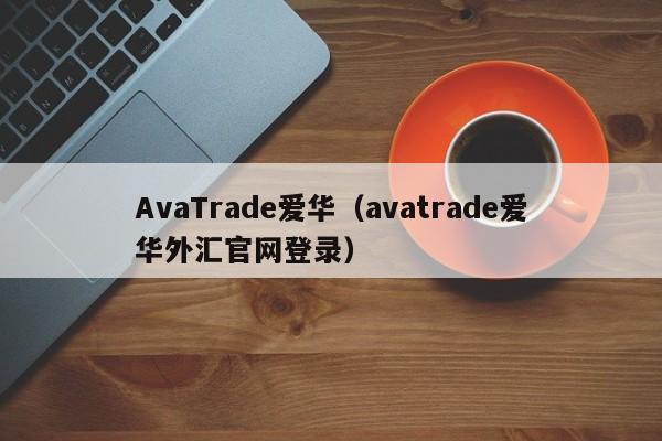 AvaTrade爱华（avatrade爱华外汇官网登录）