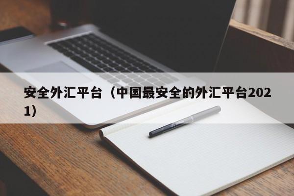 安全外汇平台（中国最安全的外汇平台2021）