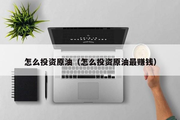 怎么投资原油（怎么投资原油最赚钱）