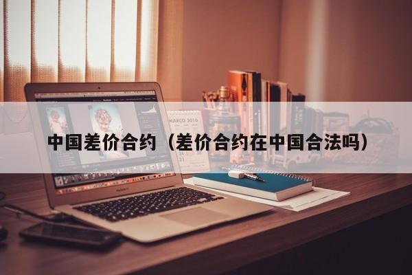 中国差价合约（差价合约在中国合法吗）