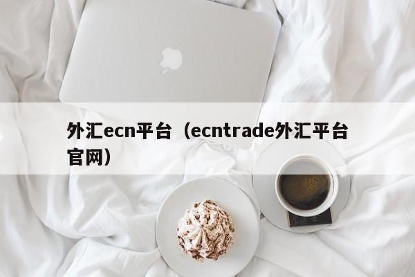 外汇ecn平台（ecntrade外汇平台官网）