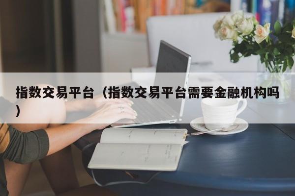 指数交易平台（指数交易平台需要金融机构吗）