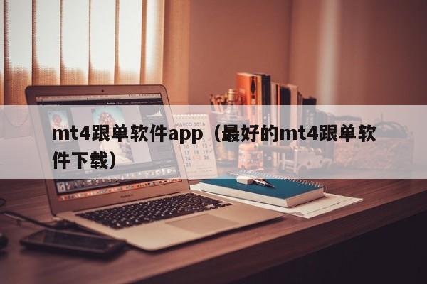 mt4跟单软件app（最好的mt4跟单软件下载）