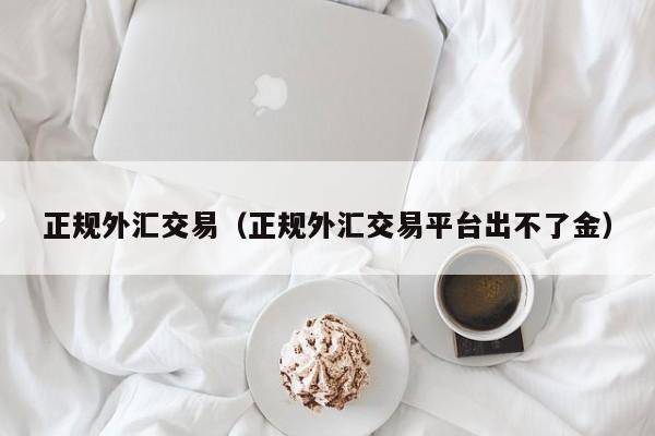 正规外汇交易（正规外汇交易平台出不了金）