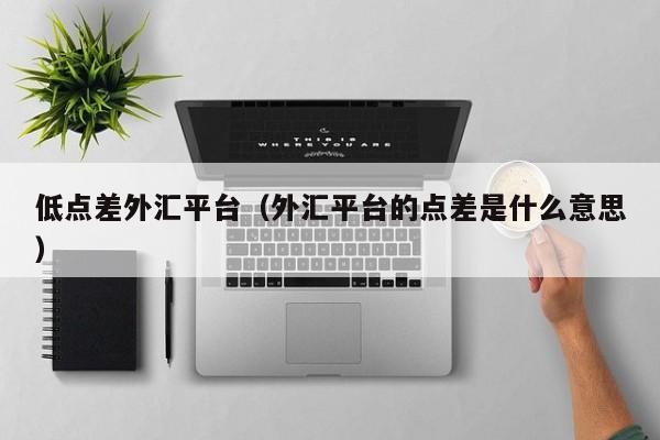 低点差外汇平台（外汇平台的点差是什么意思）