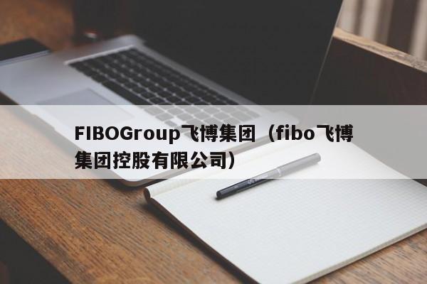 FIBOGroup飞博集团（fibo飞博集团控股有限公司）