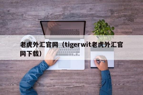 老虎外汇官网（tigerwit老虎外汇官网下载）