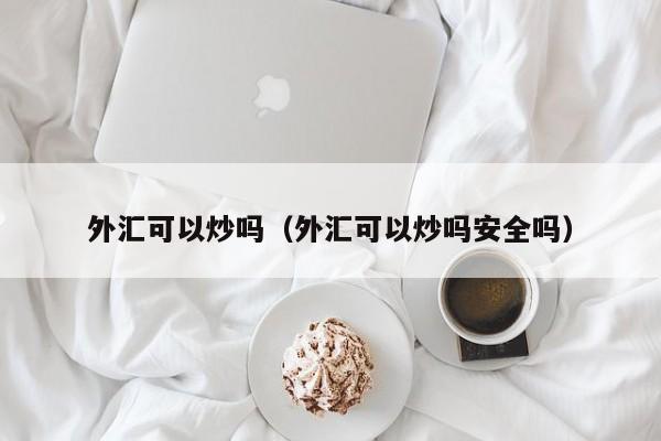 外汇可以炒吗（外汇可以炒吗安全吗）