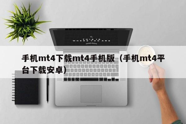 手机mt4下载mt4手机版（手机mt4平台下载安卓）