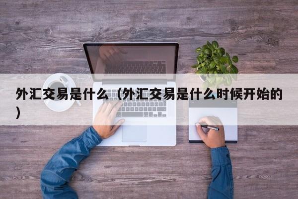 外汇交易是什么（外汇交易是什么时候开始的）