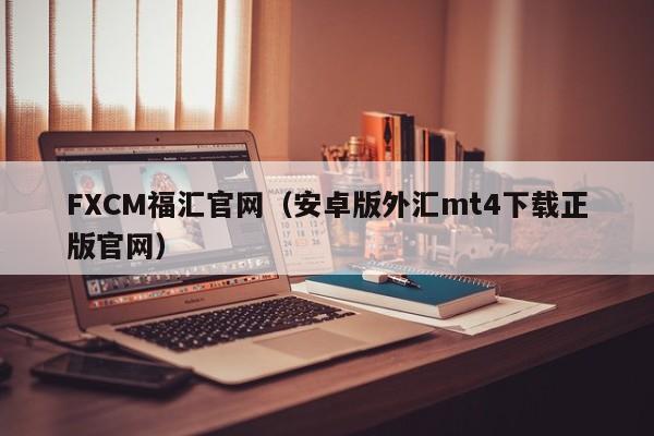 FXCM福汇官网（安卓版外汇mt4下载正版官网）