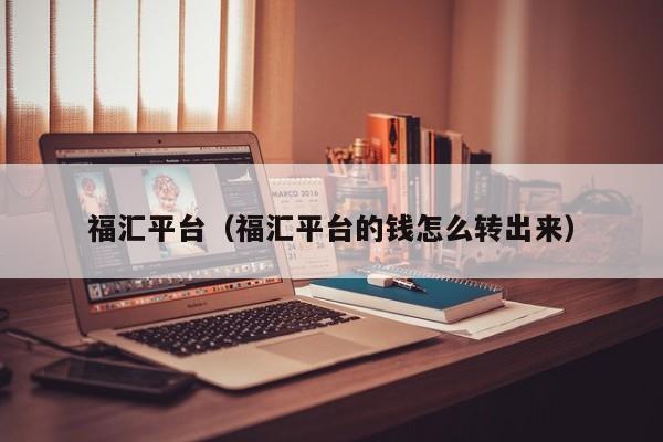福汇平台（福汇平台的钱怎么转出来）