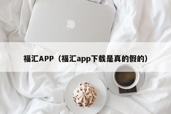 福汇APP（福汇app下载是真的假的）