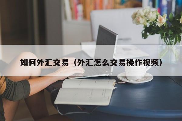 如何外汇交易（外汇怎么交易操作视频）
