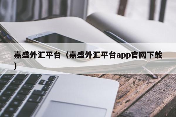 嘉盛外汇平台（嘉盛外汇平台app官网下载）