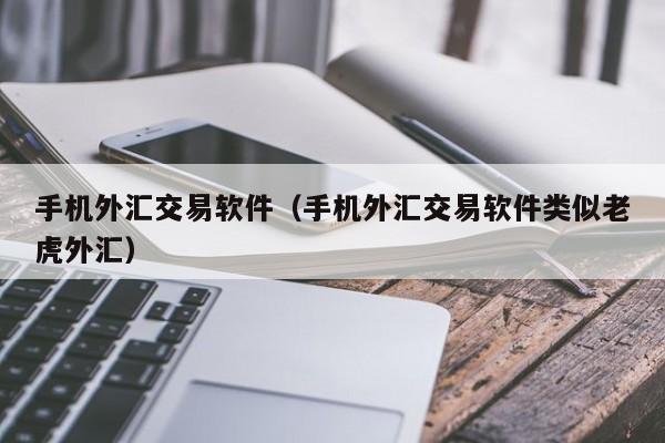 手机外汇交易软件（手机外汇交易软件类似老虎外汇）