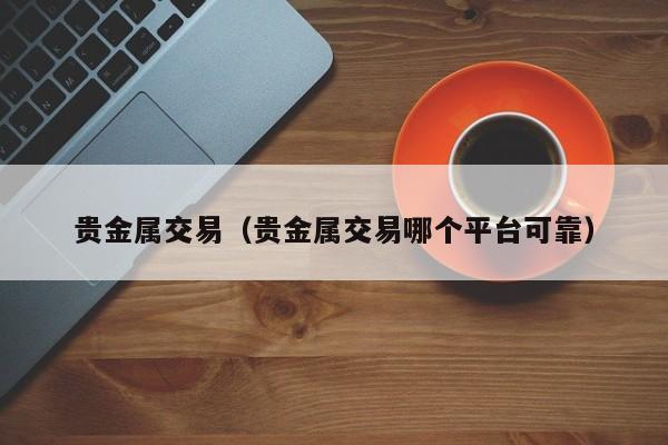 贵金属交易（贵金属交易哪个平台可靠）