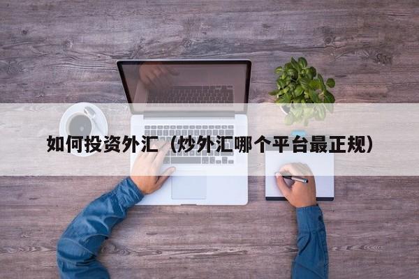 如何投资外汇（炒外汇哪个平台最正规）