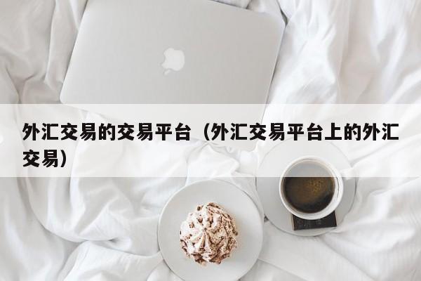 外汇交易的交易平台（外汇交易平台上的外汇交易）