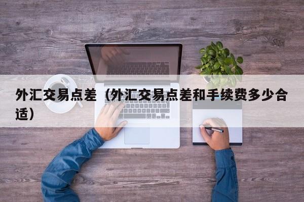 外汇交易点差（外汇交易点差和手续费多少合适）