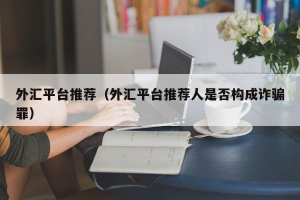 外汇平台推荐（外汇平台推荐人是否构成诈骗罪）