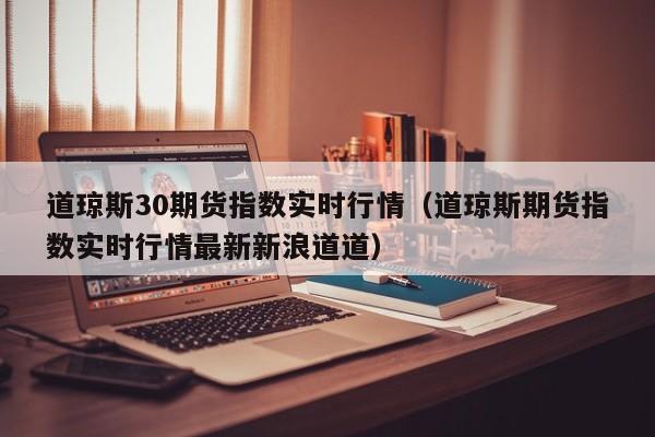 道琼斯30期货指数实时行情（道琼斯期货指数实时行情最新新浪道道）