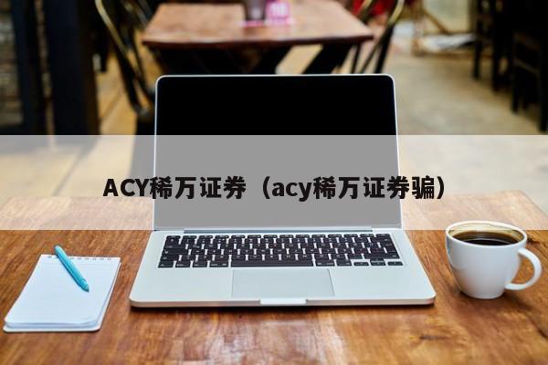 ACY稀万证券（acy稀万证券骗）