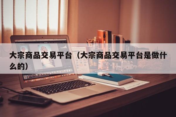大宗商品交易平台（大宗商品交易平台是做什么的）