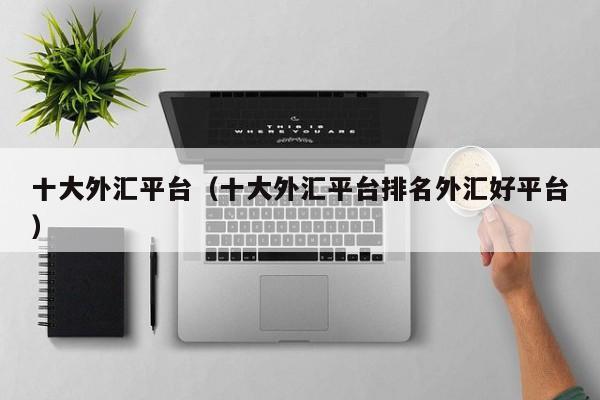 十大外汇平台（十大外汇平台排名外汇好平台）