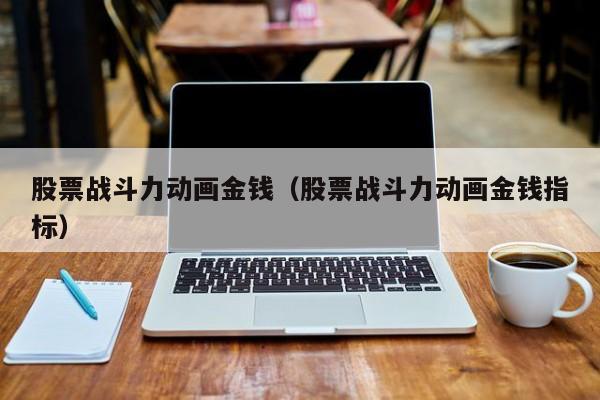 股票战斗力动画金钱（股票战斗力动画金钱指标）