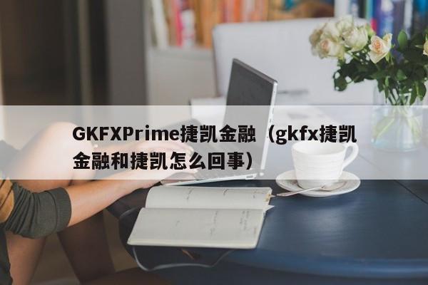 GKFXPrime捷凯金融（gkfx捷凯金融和捷凯怎么回事）