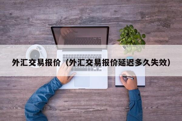 外汇交易报价（外汇交易报价延迟多久失效）