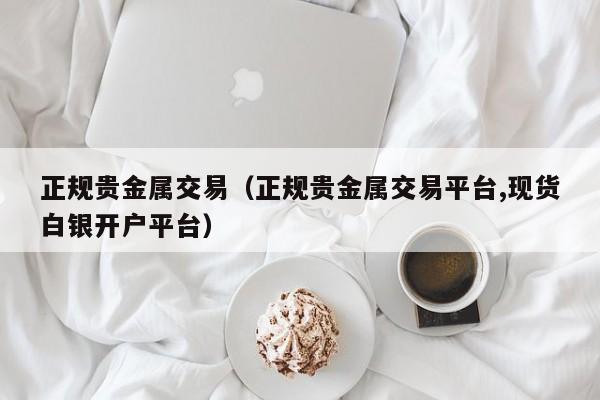 正规贵金属交易（正规贵金属交易平台,现货白银开户平台）