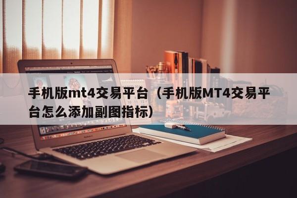 手机版mt4交易平台（手机版MT4交易平台怎么添加副图指标）