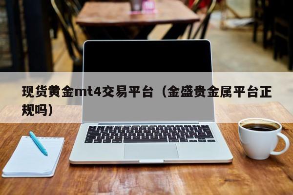 现货黄金mt4交易平台（金盛贵金属平台正规吗）