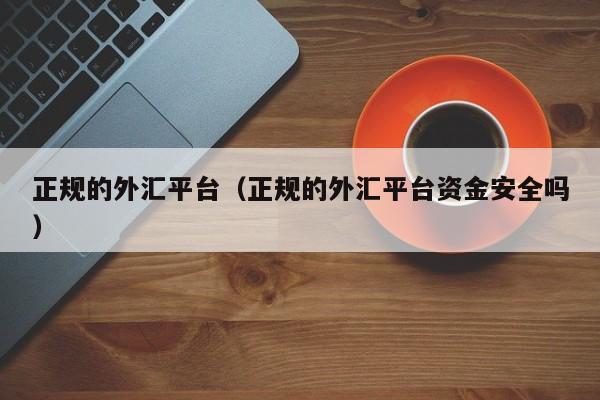 正规的外汇平台（正规的外汇平台资金安全吗）