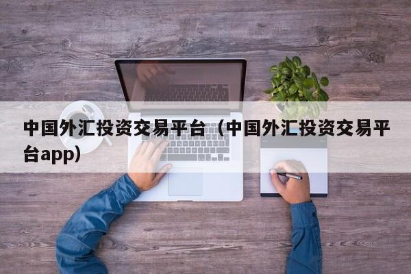 中国外汇投资交易平台（中国外汇投资交易平台app）