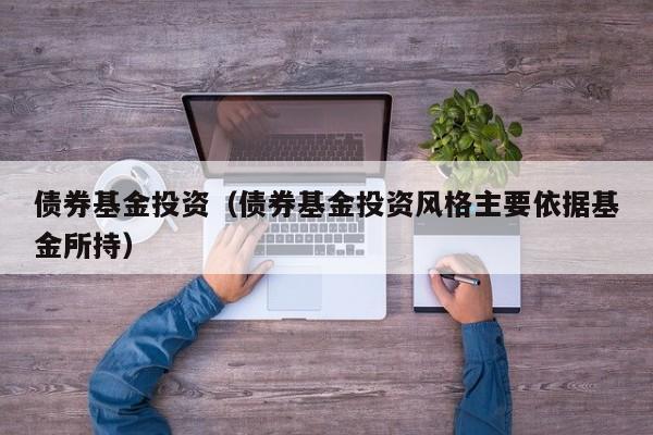 债券基金投资（债券基金投资风格主要依据基金所持）