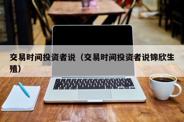 交易时间投资者说（交易时间投资者说锦欣生殖）